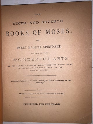 The Sixth and Seventh Books of Moses: or Moses' Magical Spirit-Art, Known as the Wonderful Arts of the Old Wise Hebrews, taken from the Mosaic book of the Cabala and the Talmud, for the good of Mankind; Translated from the German, Word for Word, According to Old Writings. With Numerous Engravings.