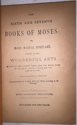 The Sixth and Seventh Books of Moses: or Moses' Magical Spirit-Art, Known as the Wonderful Arts of the Old Wise Hebrews, taken from the Mosaic book of the Cabala and the Talmud, for the good of Mankind; Translated from the German, Word for Word, According to Old Writings. With Numerous Engravings.